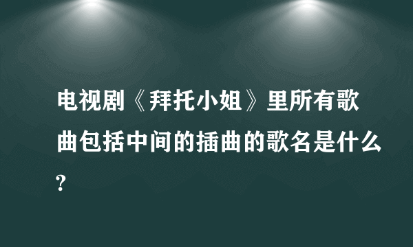 电视剧《拜托小姐》里所有歌曲包括中间的插曲的歌名是什么?