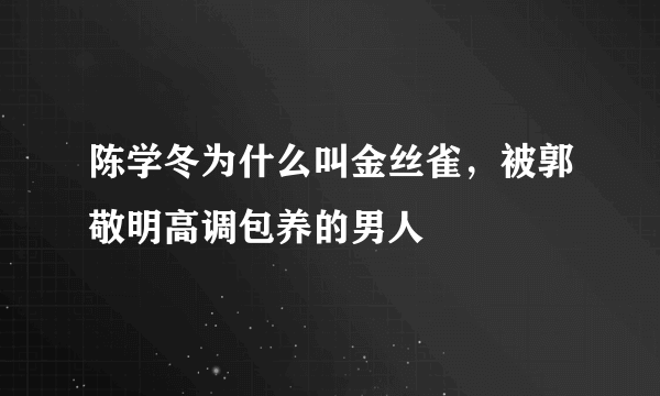 陈学冬为什么叫金丝雀，被郭敬明高调包养的男人 