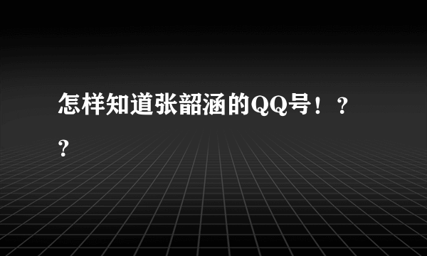 怎样知道张韶涵的QQ号！？？