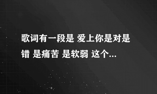 歌词有一段是 爱上你是对是错 是痛苦 是软弱 这个歌 名字是什么?