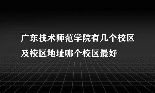 广东技术师范学院有几个校区及校区地址哪个校区最好