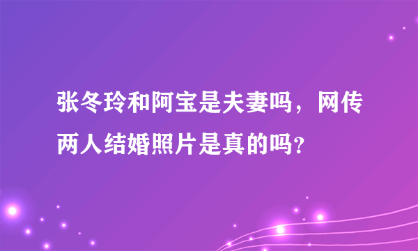 张冬玲和阿宝是夫妻吗，网传两人结婚照片是真的吗？