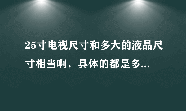 25寸电视尺寸和多大的液晶尺寸相当啊，具体的都是多少厘米啊？