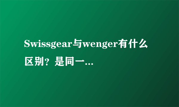 Swissgear与wenger有什么区别？是同一品牌吗？