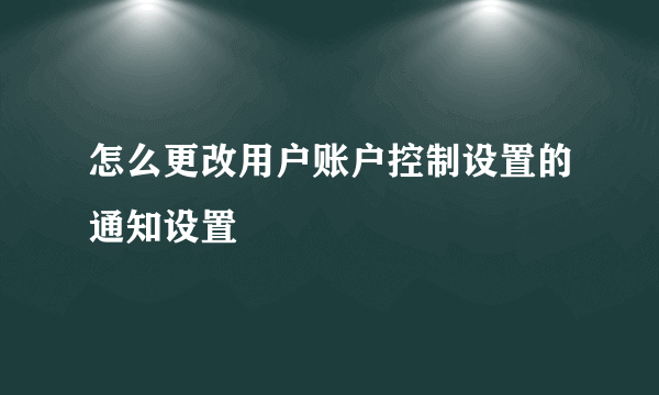 怎么更改用户账户控制设置的通知设置