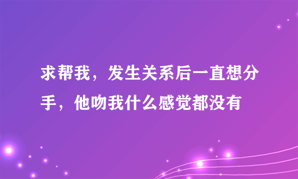 求帮我，发生关系后一直想分手，他吻我什么感觉都没有