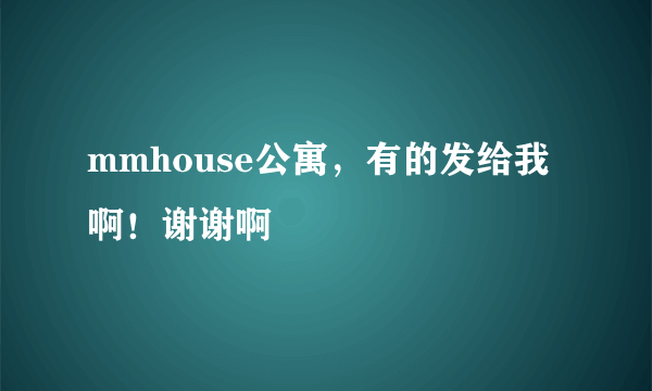 mmhouse公寓，有的发给我啊！谢谢啊