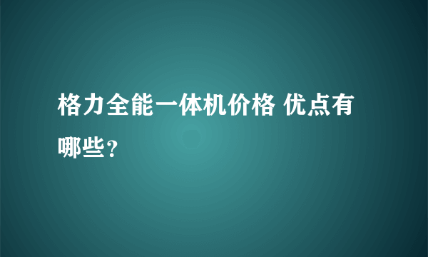 格力全能一体机价格 优点有哪些？