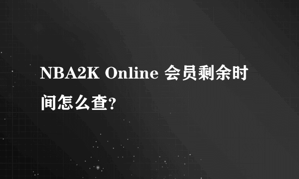 NBA2K Online 会员剩余时间怎么查？