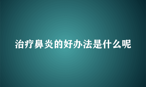 治疗鼻炎的好办法是什么呢