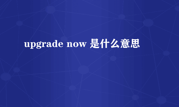 upgrade now 是什么意思