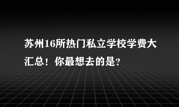 苏州16所热门私立学校学费大汇总！你最想去的是？