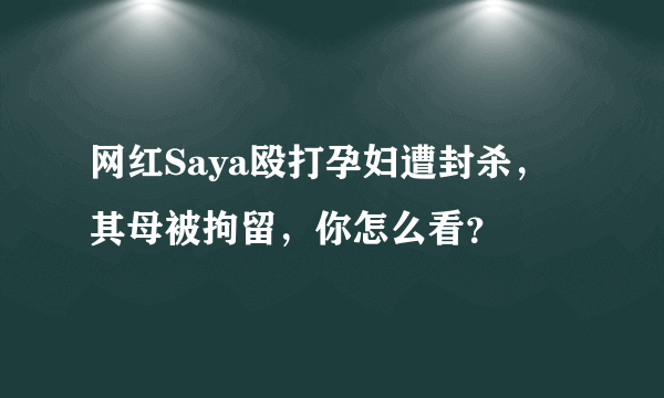 网红Saya殴打孕妇遭封杀，其母被拘留，你怎么看？