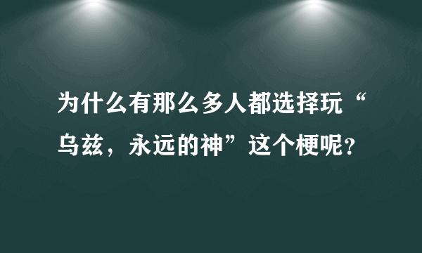 为什么有那么多人都选择玩“乌兹，永远的神”这个梗呢？