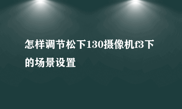 怎样调节松下130摄像机f3下的场景设置