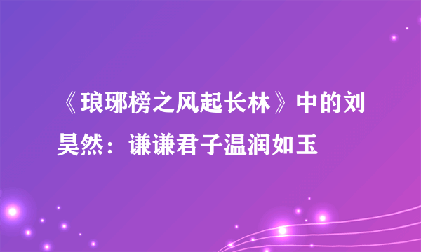 《琅琊榜之风起长林》中的刘昊然：谦谦君子温润如玉