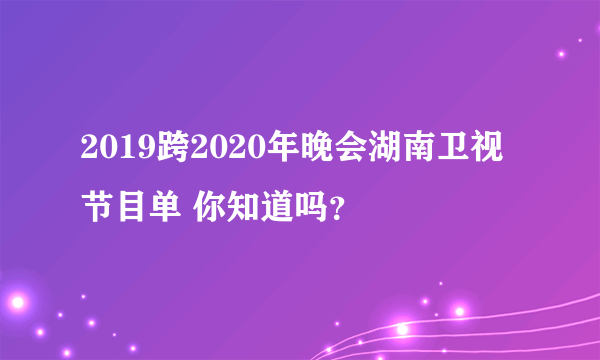 2019跨2020年晚会湖南卫视节目单 你知道吗？