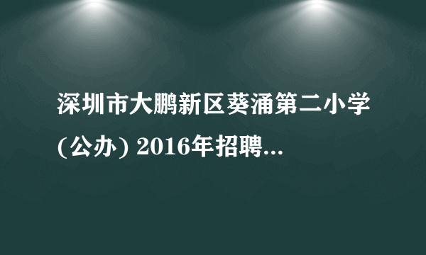 深圳市大鹏新区葵涌第二小学(公办) 2016年招聘1名临聘教师通知