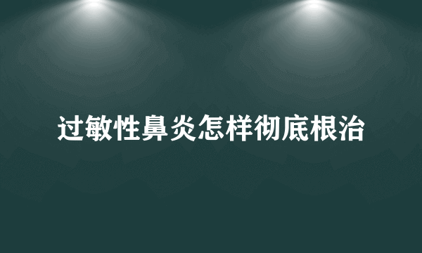 过敏性鼻炎怎样彻底根治