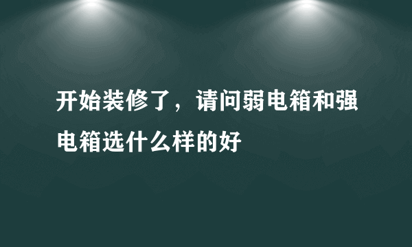 开始装修了，请问弱电箱和强电箱选什么样的好