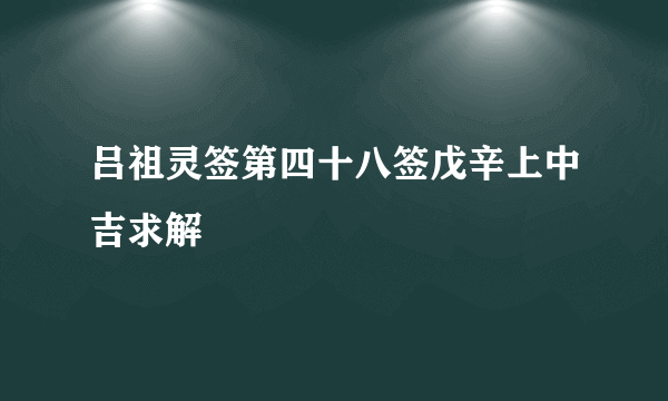 吕祖灵签第四十八签戊辛上中吉求解