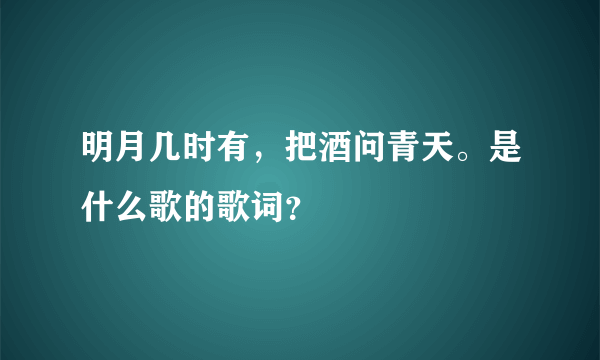 明月几时有，把酒问青天。是什么歌的歌词？