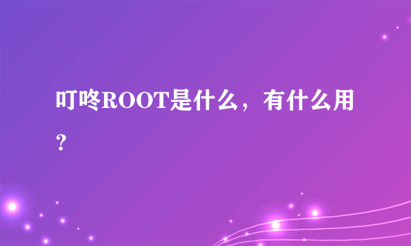 叮咚ROOT是什么，有什么用？