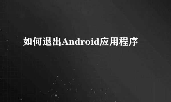 如何退出Android应用程序