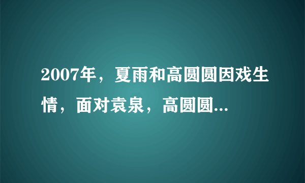 2007年，夏雨和高圆圆因戏生情，面对袁泉，高圆圆输得彻底