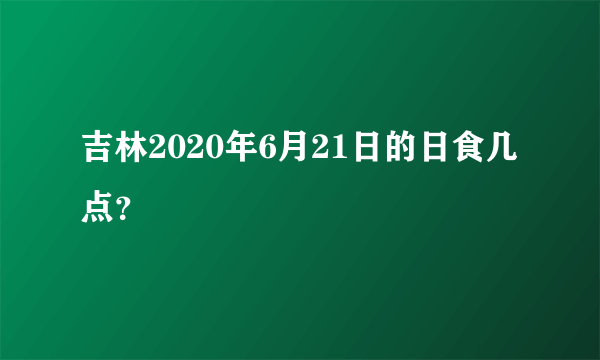 吉林2020年6月21日的日食几点？