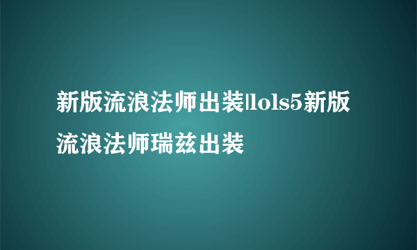 新版流浪法师出装|lols5新版流浪法师瑞兹出装