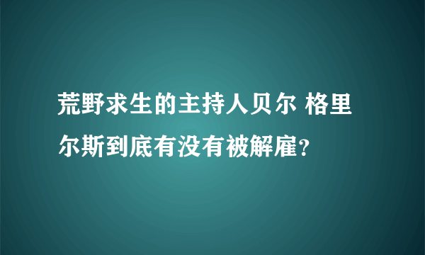 荒野求生的主持人贝尔 格里尔斯到底有没有被解雇？