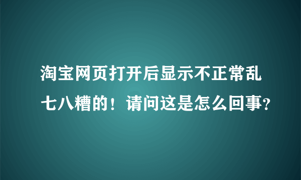 淘宝网页打开后显示不正常乱七八糟的！请问这是怎么回事？