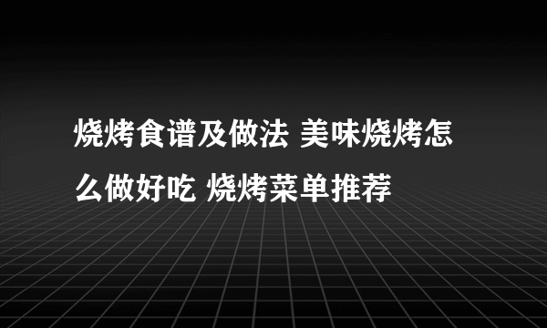 烧烤食谱及做法 美味烧烤怎么做好吃 烧烤菜单推荐