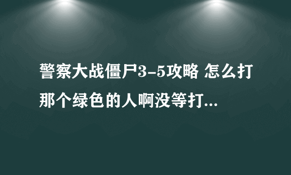 警察大战僵尸3-5攻略 怎么打那个绿色的人啊没等打呢就看我自己被打根本看不到怪？