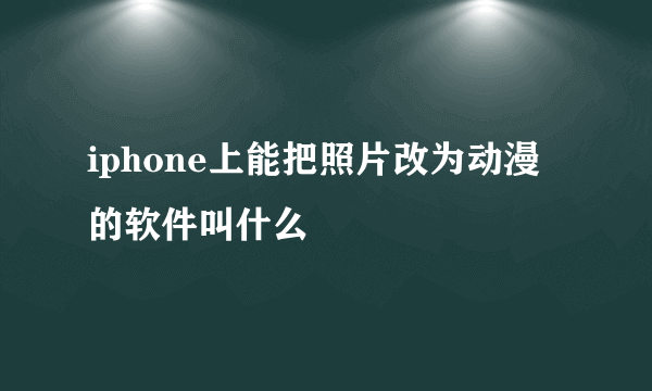 iphone上能把照片改为动漫的软件叫什么