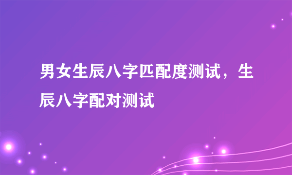 男女生辰八字匹配度测试，生辰八字配对测试