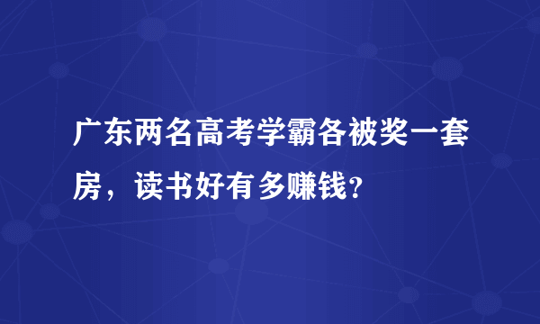 广东两名高考学霸各被奖一套房，读书好有多赚钱？