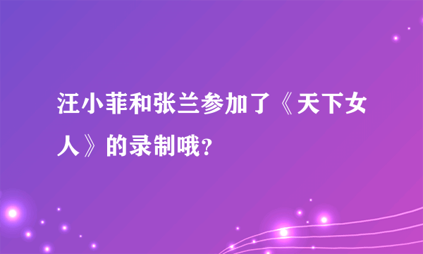 汪小菲和张兰参加了《天下女人》的录制哦？