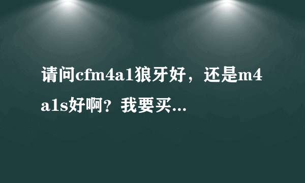 请问cfm4a1狼牙好，还是m4a1s好啊？我要买枪，不知买哪一支……