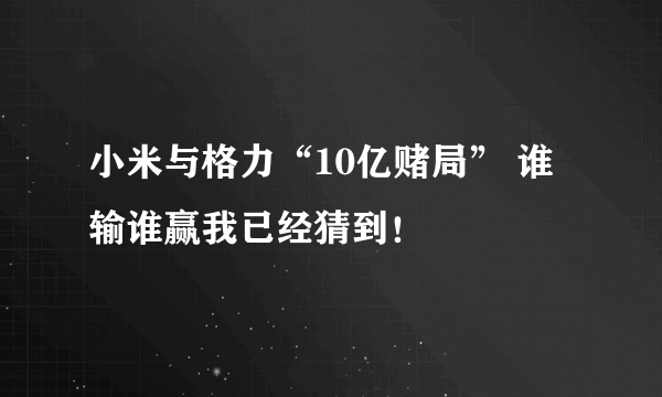 小米与格力“10亿赌局” 谁输谁赢我已经猜到！