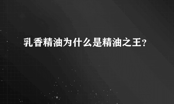 乳香精油为什么是精油之王？