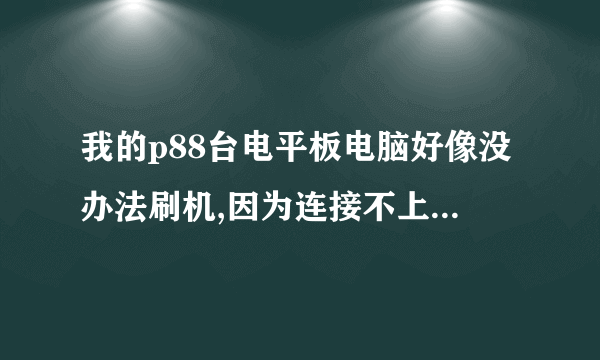 我的p88台电平板电脑好像没办法刷机,因为连接不上电脑,显示是搜索不到驱动