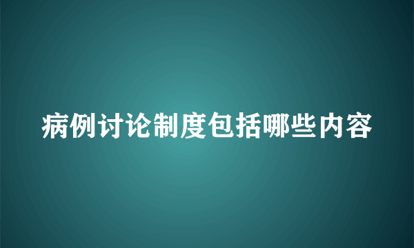 病例讨论制度包括哪些内容