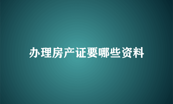 办理房产证要哪些资料