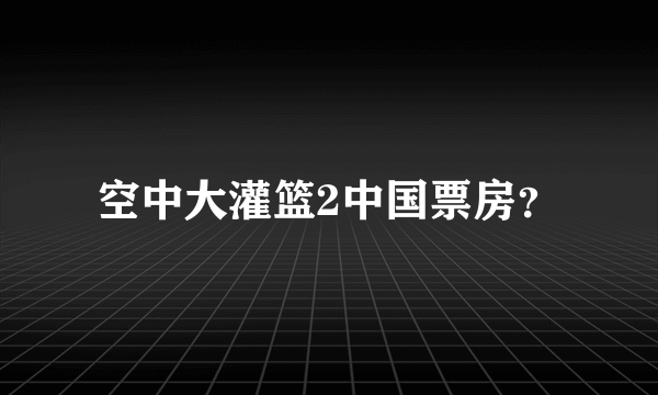 空中大灌篮2中国票房？