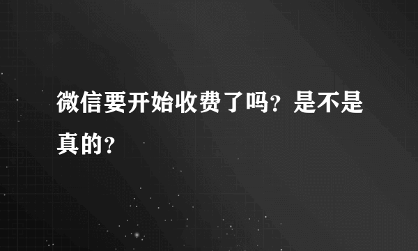 微信要开始收费了吗？是不是真的？