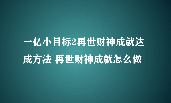 一亿小目标2再世财神成就达成方法 再世财神成就怎么做