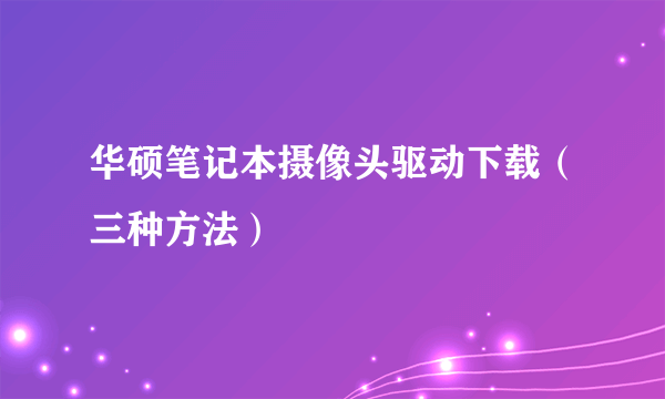 华硕笔记本摄像头驱动下载（三种方法）