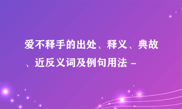 爱不释手的出处、释义、典故、近反义词及例句用法 -